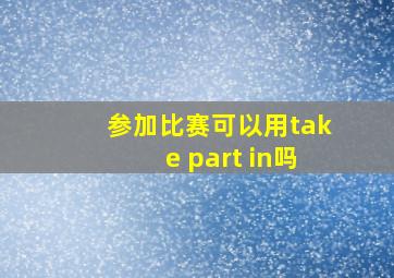 参加比赛可以用take part in吗